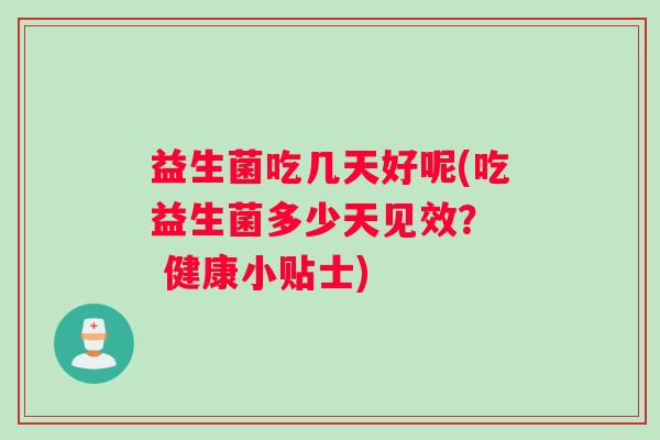 益生菌吃几天好呢(吃益生菌多少天见效？  健康小贴士)