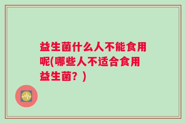 益生菌什么人不能食用呢(哪些人不适合食用益生菌？)