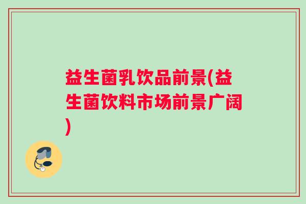 益生菌乳饮品前景(益生菌饮料市场前景广阔)