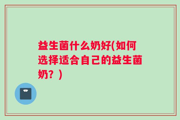 益生菌什么奶好(如何选择适合自己的益生菌奶？)