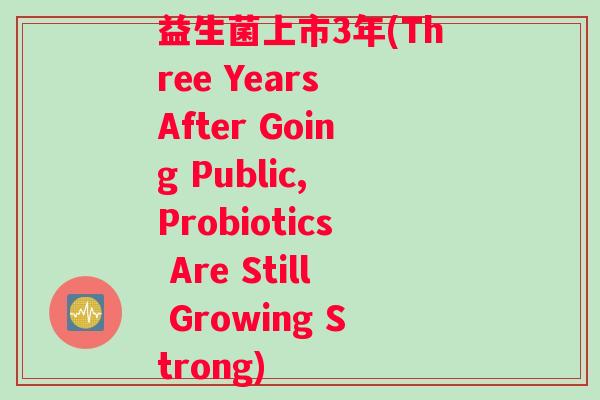 益生菌上市3年(Three Years After Going Public, Probiotics Are Still Growing Strong)