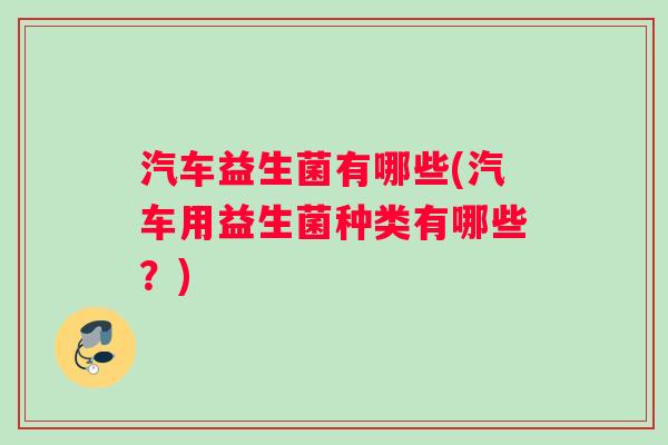 汽车益生菌有哪些(汽车用益生菌种类有哪些？)