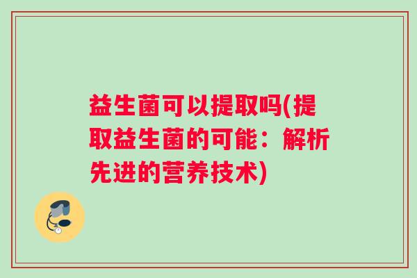益生菌可以提取吗(提取益生菌的可能：解析先进的营养技术)