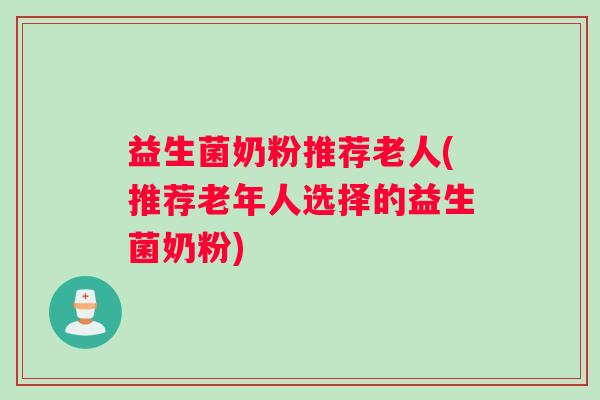益生菌奶粉推荐老人(推荐老年人选择的益生菌奶粉)