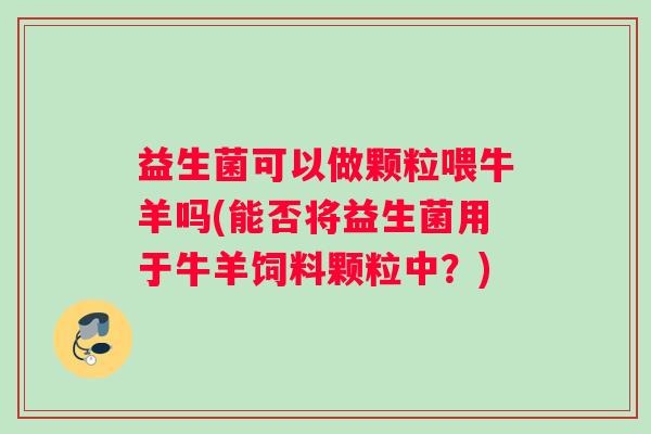 益生菌可以做颗粒喂牛羊吗(能否将益生菌用于牛羊饲料颗粒中？)