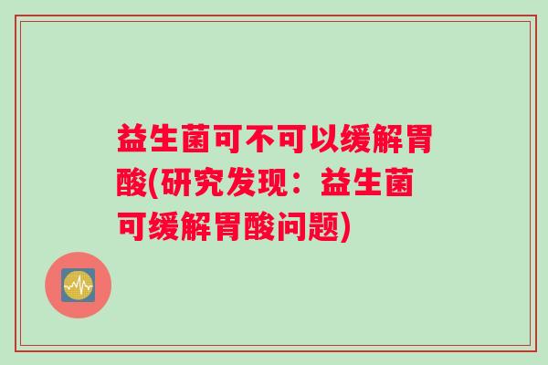益生菌可不可以缓解胃酸(研究发现：益生菌可缓解胃酸问题)
