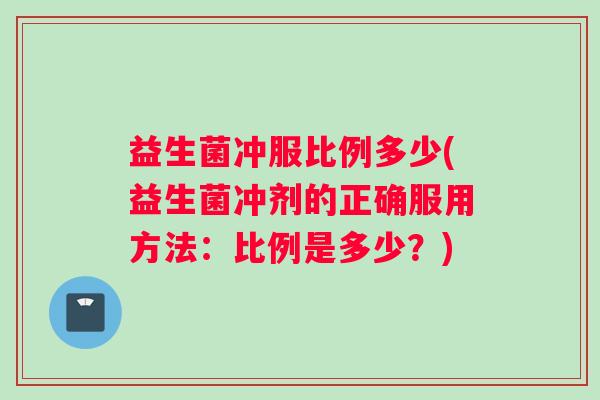 益生菌冲服比例多少(益生菌冲剂的正确服用方法：比例是多少？)