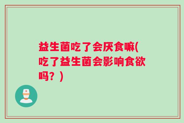 益生菌吃了会厌食嘛(吃了益生菌会影响食欲吗？)