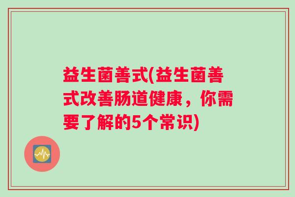 益生菌善式(益生菌善式改善肠道健康，你需要了解的5个常识)