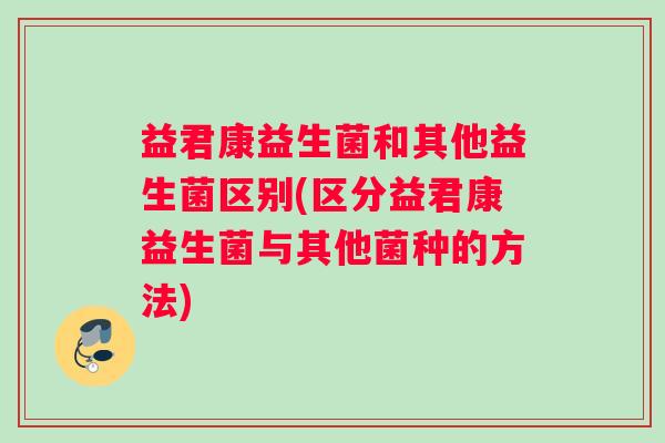 益君康益生菌和其他益生菌区别(区分益君康益生菌与其他菌种的方法)