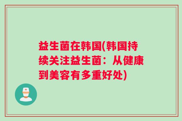 益生菌在韩国(韩国持续关注益生菌：从健康到美容有多重好处)