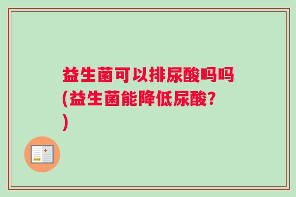 益生菌可以排尿酸吗吗(益生菌能降低尿酸？)