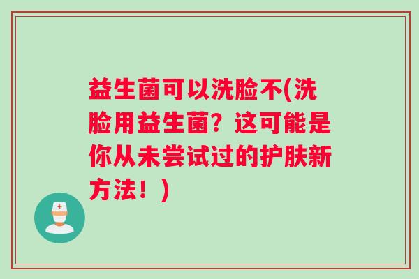 益生菌可以洗脸不(洗脸用益生菌？这可能是你从未尝试过的护肤新方法！)