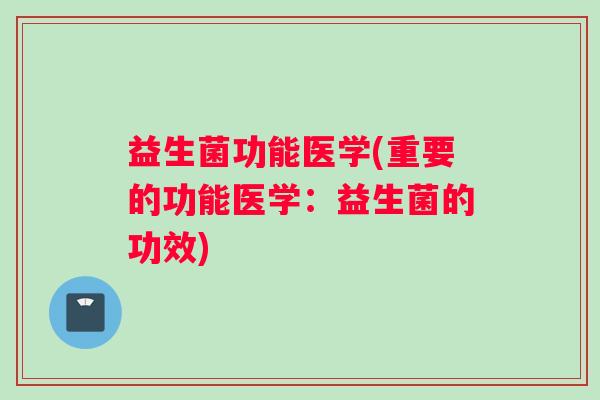 益生菌功能医学(重要的功能医学：益生菌的功效)