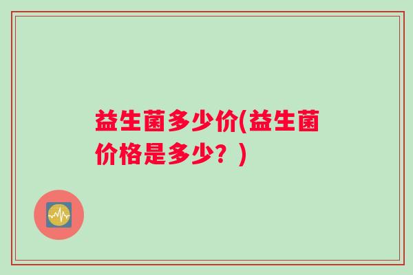 益生菌多少价(益生菌价格是多少？)