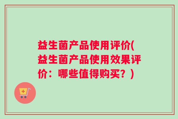 益生菌产品使用评价(益生菌产品使用效果评价：哪些值得购买？)