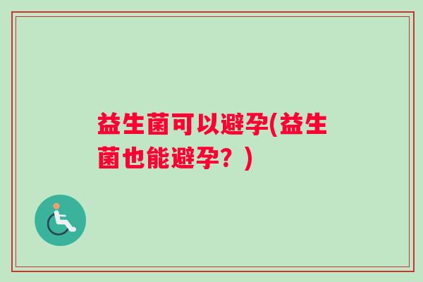 益生菌可以避孕(益生菌也能避孕？)