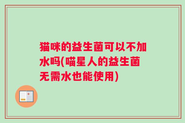 猫咪的益生菌可以不加水吗(喵星人的益生菌无需水也能使用)