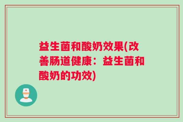 益生菌和酸奶效果(改善肠道健康：益生菌和酸奶的功效)