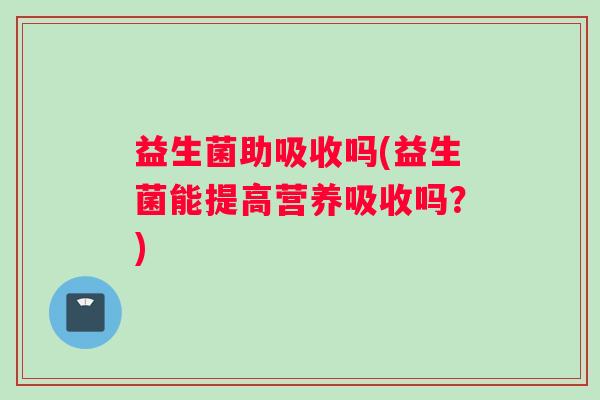 益生菌助吸收吗(益生菌能提高营养吸收吗？)