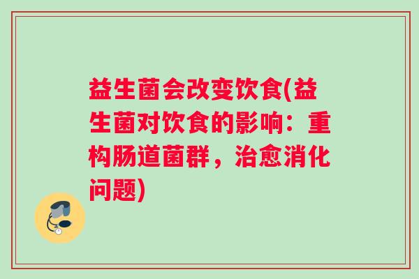 益生菌会改变饮食(益生菌对饮食的影响：重构肠道菌群，治愈消化问题)