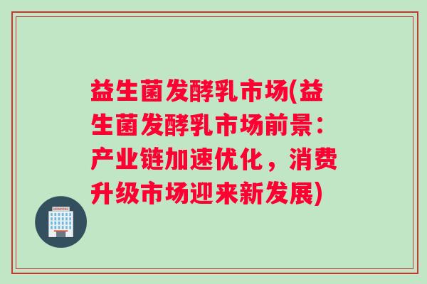益生菌发酵乳市场(益生菌发酵乳市场前景：产业链加速优化，消费升级市场迎来新发展)