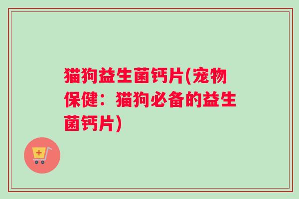 猫狗益生菌钙片(宠物保健：猫狗必备的益生菌钙片)