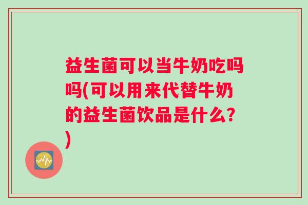 益生菌可以当牛奶吃吗吗(可以用来代替牛奶的益生菌饮品是什么？)
