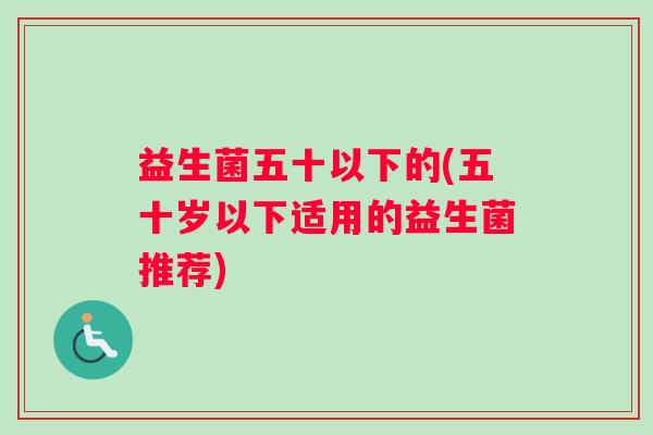 益生菌五十以下的(五十岁以下适用的益生菌推荐)