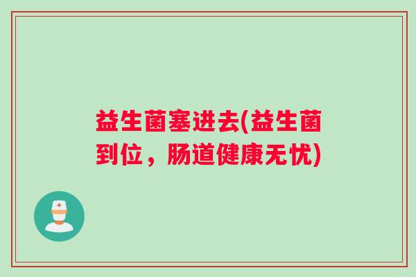 益生菌塞进去(益生菌到位，肠道健康无忧)