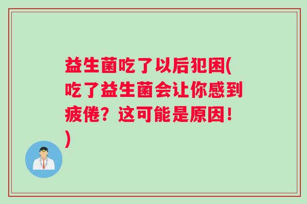 益生菌吃了以后犯困(吃了益生菌会让你感到疲倦？这可能是原因！)