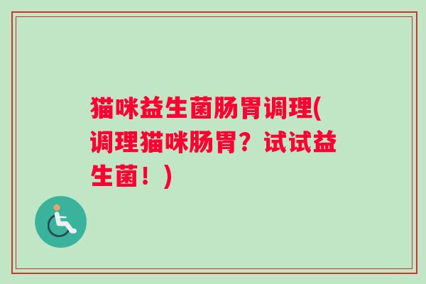 猫咪益生菌肠胃调理(调理猫咪肠胃？试试益生菌！)