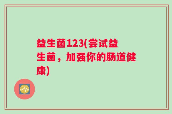 益生菌123(尝试益生菌，加强你的肠道健康)