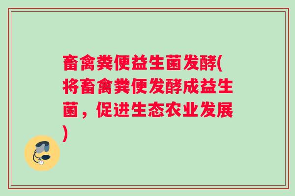 畜禽粪便益生菌发酵(将畜禽粪便发酵成益生菌，促进生态农业发展)