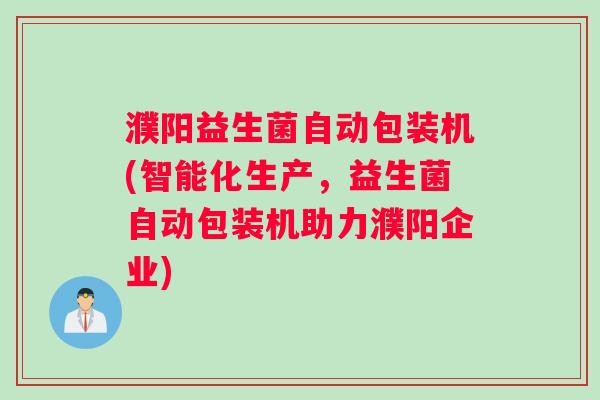 濮阳益生菌自动包装机(智能化生产，益生菌自动包装机助力濮阳企业)