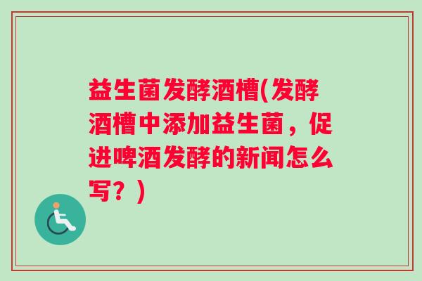 益生菌发酵酒槽(发酵酒槽中添加益生菌，促进啤酒发酵的新闻怎么写？)