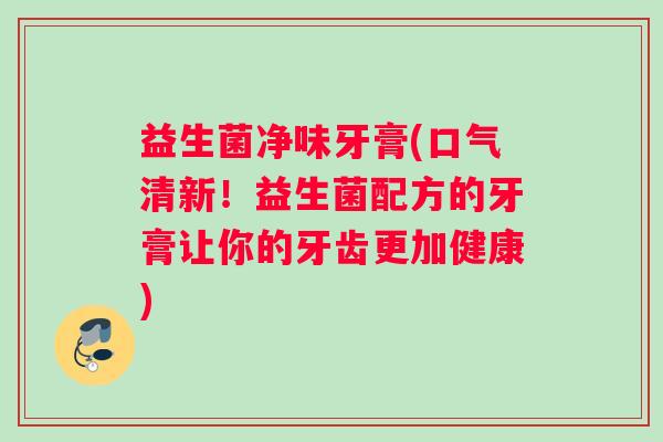 益生菌净味牙膏(口气清新！益生菌配方的牙膏让你的牙齿更加健康)