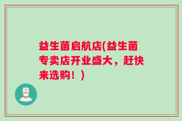 益生菌启航店(益生菌专卖店开业盛大，赶快来选购！)