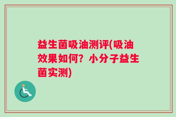 益生菌吸油测评(吸油效果如何？小分子益生菌实测)