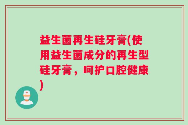 益生菌再生硅牙膏(使用益生菌成分的再生型硅牙膏，呵护口腔健康)