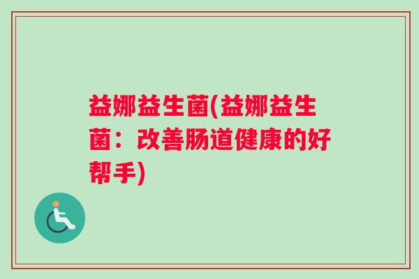益娜益生菌(益娜益生菌：改善肠道健康的好帮手)