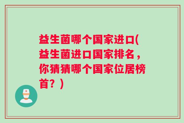 益生菌哪个国家进口(益生菌进口国家排名，你猜猜哪个国家位居榜首？)