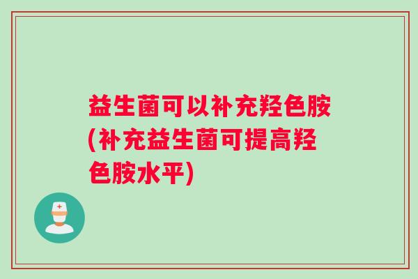 益生菌可以补充羟色胺(补充益生菌可提高羟色胺水平)