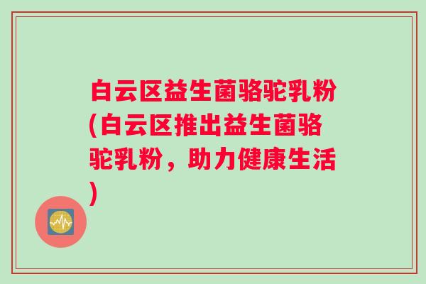 白云区益生菌骆驼乳粉(白云区推出益生菌骆驼乳粉，助力健康生活)