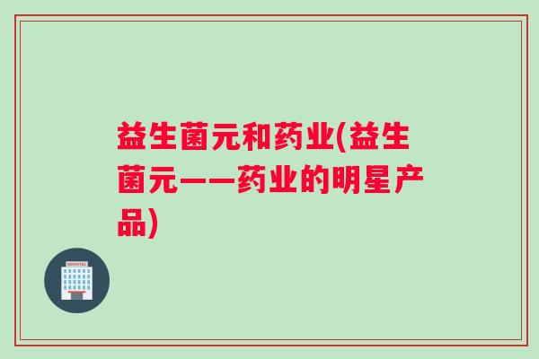 益生菌元和药业(益生菌元——药业的明星产品)