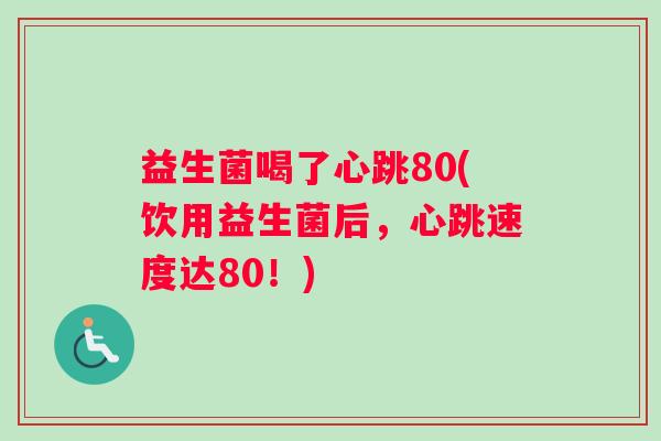 益生菌喝了心跳80(饮用益生菌后，心跳速度达80！)