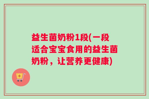 益生菌奶粉1段(一段适合宝宝食用的益生菌奶粉，让营养更健康)