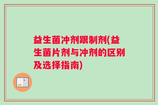 益生菌冲剂跟制剂(益生菌片剂与冲剂的区别及选择指南)