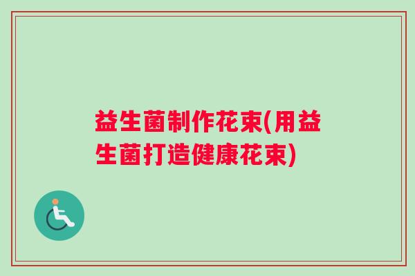 益生菌制作花束(用益生菌打造健康花束)