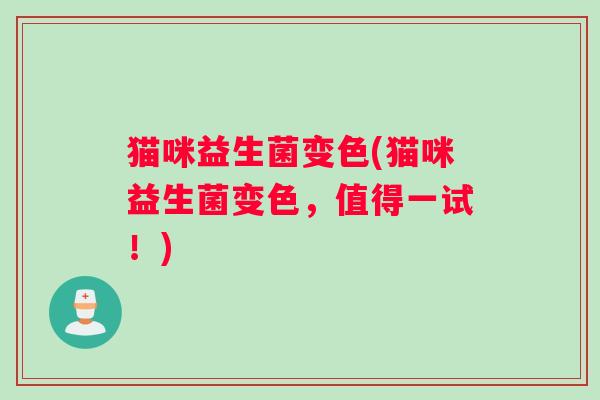 猫咪益生菌变色(猫咪益生菌变色，值得一试！)